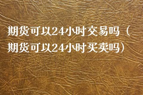 期货可以24小时交易吗（期货可以24小时买卖吗） (https://www.njaxzs.com/) 期货直播间 第1张