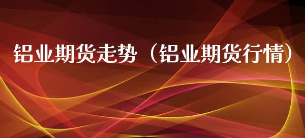 铝业期货走势（铝业期货行情） (https://www.njaxzs.com/) 期货直播间 第1张