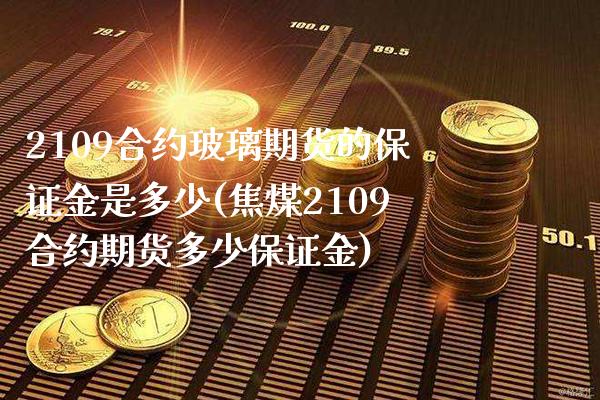 2109合约玻璃期货的保证金是多少(焦煤2109合约期货多少保证金) (https://www.njaxzs.com/) 黄金期货 第1张