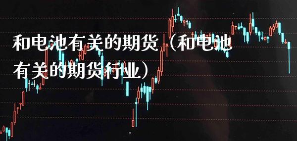 和电池有关的期货（和电池有关的期货行业） (https://www.njaxzs.com/) 期货直播间 第1张