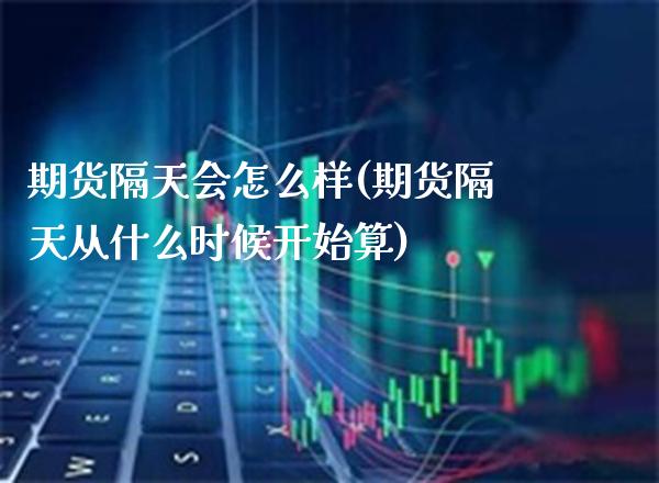 期货隔天会怎么样(期货隔天从什么时候开始算) (https://www.njaxzs.com/) 期货投资 第1张
