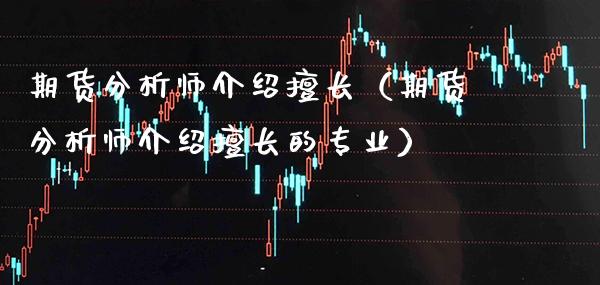 期货分析师介绍擅长（期货分析师介绍擅长的专业） (https://www.njaxzs.com/) 期货直播间 第1张
