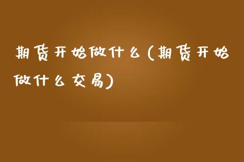 期货开始做什么(期货开始做什么交易) (https://www.njaxzs.com/) 原油期货 第1张