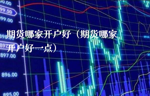期货哪家开户好（期货哪家开户好一点） (https://www.njaxzs.com/) 期货直播间 第1张