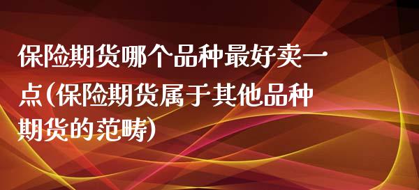 保险期货哪个品种最好卖一点(保险期货属于其他品种期货的范畴) (https://www.njaxzs.com/) 内盘期货 第1张