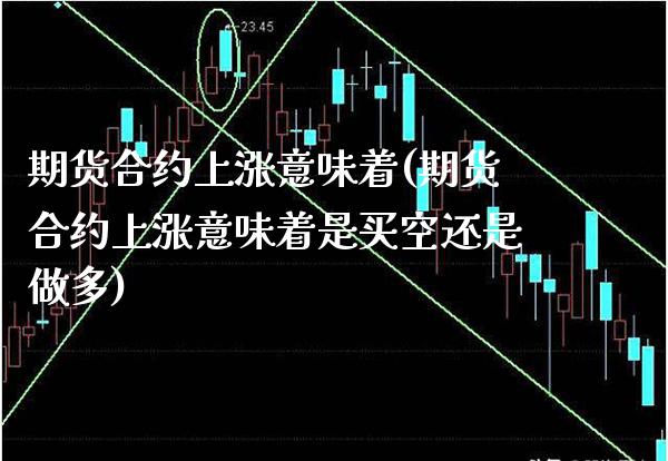 期货合约上涨意味着(期货合约上涨意味着是买空还是做多) (https://www.njaxzs.com/) 原油期货 第1张