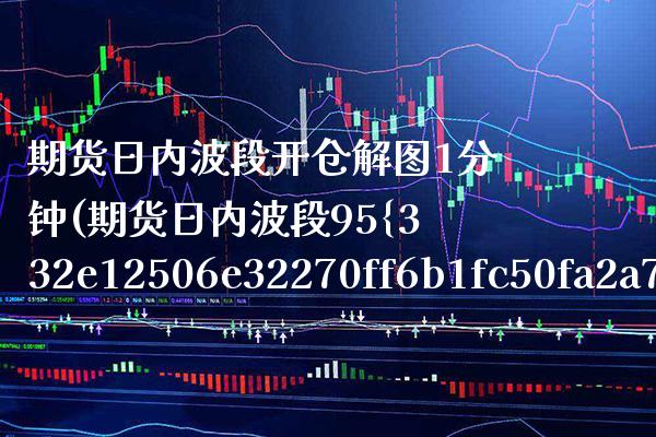 期货日内波段开仓解图1分钟(期货日内波段95%准确率) (https://www.njaxzs.com/) 期货直播间 第1张