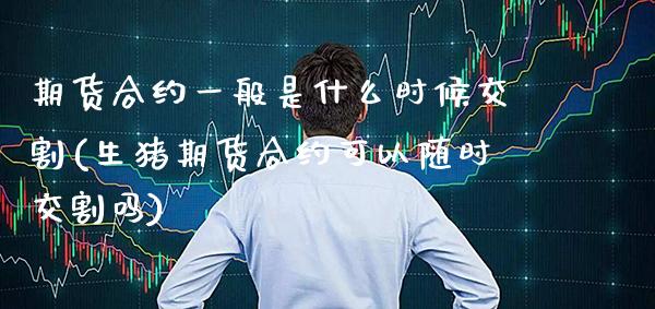 期货合约一般是什么时候交割(生猪期货合约可以随时交割吗) (https://www.njaxzs.com/) 期货投资 第1张