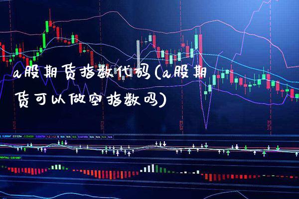 a股期货指数代码(a股期货可以做空指数吗) (https://www.njaxzs.com/) 期货行情 第1张