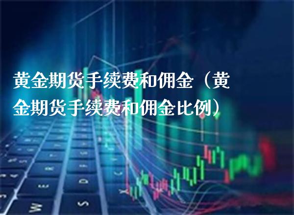 黄金期货手续费和佣金（黄金期货手续费和佣金比例） (https://www.njaxzs.com/) 期货直播间 第1张