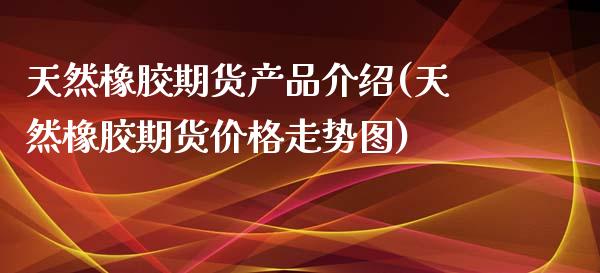 天然橡胶期货产品介绍(天然橡胶期货价格走势图) (https://www.njaxzs.com/) 期货行情 第1张