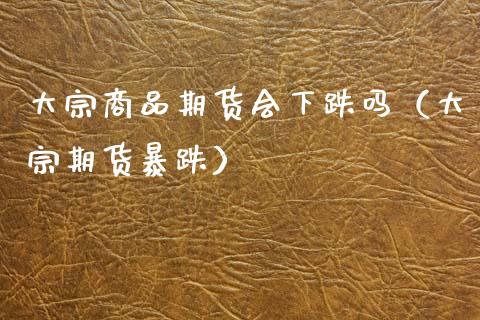大宗商品期货会下跌吗（大宗期货暴跌） (https://www.njaxzs.com/) 期货直播间 第1张