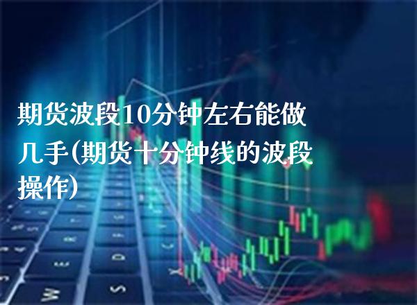 期货波段10分钟左右能做几手(期货十分钟线的波段操作) (https://www.njaxzs.com/) 期货直播间 第1张