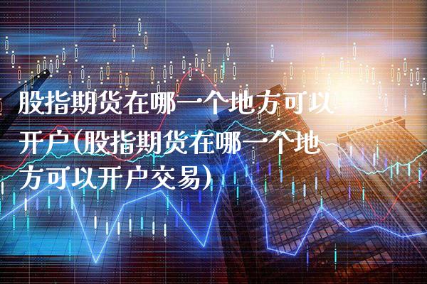 股指期货在哪一个地方可以开户(股指期货在哪一个地方可以开户交易) (https://www.njaxzs.com/) 期货直播间 第1张