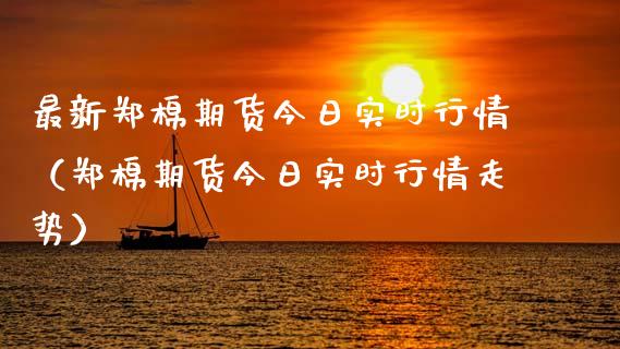 最新郑棉期货今日实时行情（郑棉期货今日实时行情走势） (https://www.njaxzs.com/) 期货行情 第1张