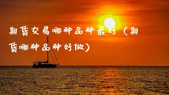 期货交易哪种品种最好（期货哪种品种好做） (https://www.njaxzs.com/) 原油期货 第1张