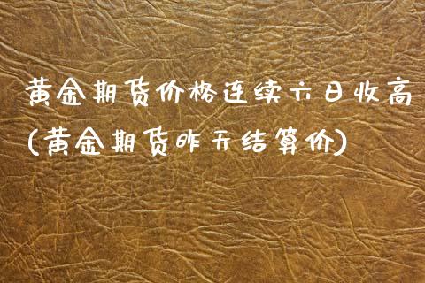 黄金期货价格连续六日收高(黄金期货昨天结算价) (https://www.njaxzs.com/) 内盘期货 第1张