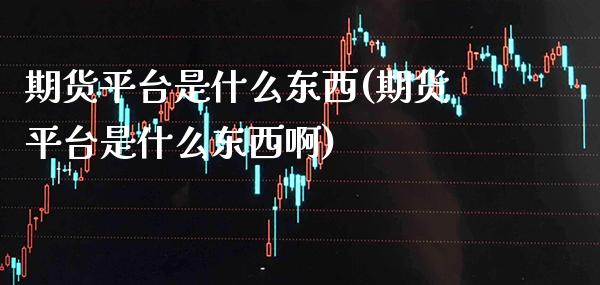 期货平台是什么东西(期货平台是什么东西啊) 期货直播间 第1张-爱新财经 期货平台是什么东西(期货平台是什么东西啊) (https://www.njaxzs.com/) 期货直播间 第1张