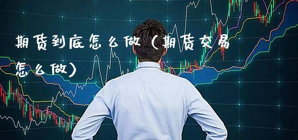 期货到底怎么做（期货交易怎么做） (https://www.njaxzs.com/) 期货直播间 第1张