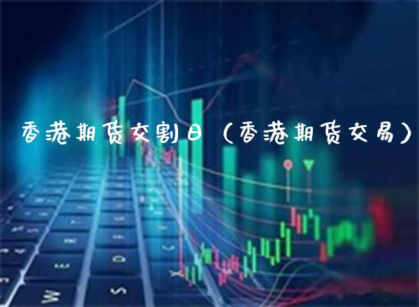 香港期货交割日(香港期货交易) 期货行情 第1张-爱新财经 香港期货交割日(香港期货交易) (https://www.njaxzs.com/) 期货行情 第1张