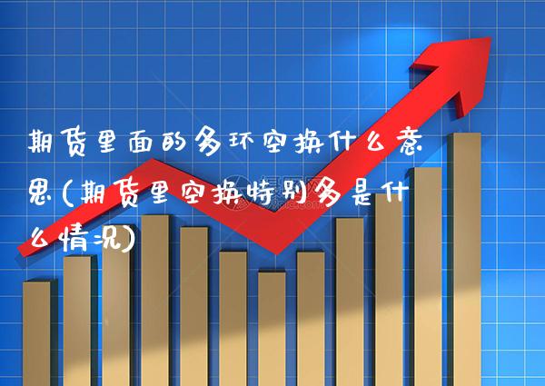期货里面的多环空换什么意思(期货里空换特别多是什么情况) (https://www.njaxzs.com/) 期货开户 第1张