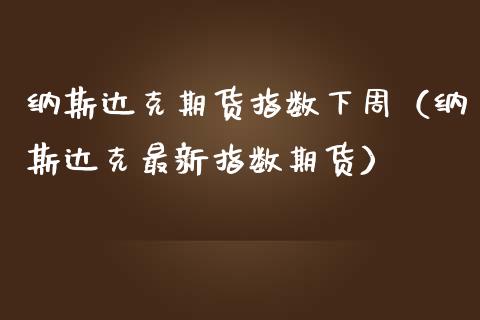 纳斯达克期货指数下周（纳斯达克最新指数期货） (https://www.njaxzs.com/) 期货行情 第1张