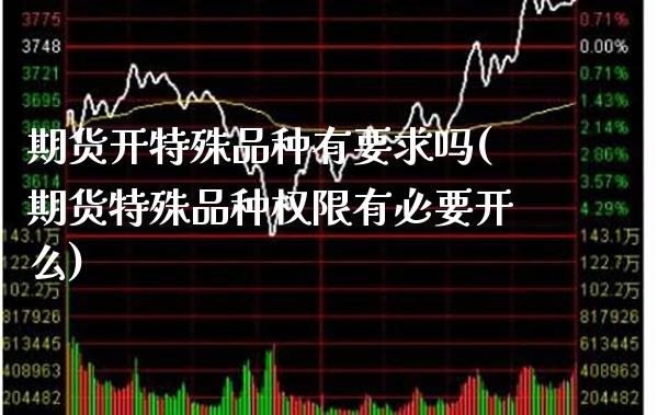 期货开特殊品种有要求吗(期货特殊品种权限有必要开么) (https://www.njaxzs.com/) 期货开户 第1张