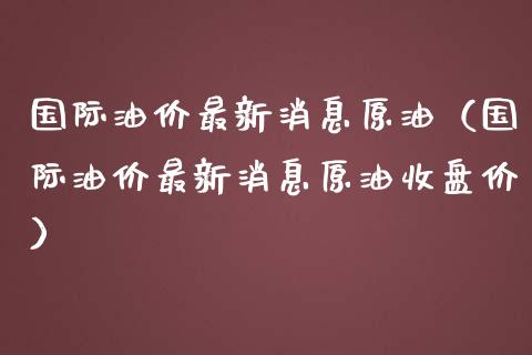国际油价最新消息原油（国际油价最新消息原油收盘价） (https://www.njaxzs.com/) 期货行情 第1张
