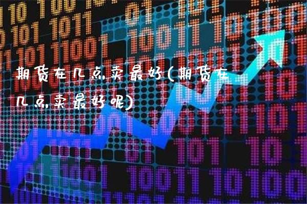 期货在几点卖最好(期货在几点卖最好呢) (https://www.njaxzs.com/) 期货直播间 第1张