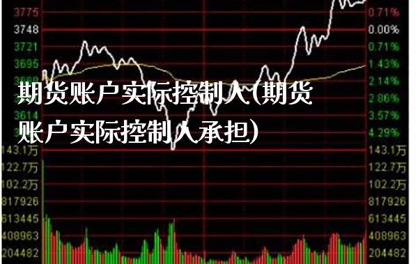 期货账户实际控制人(期货账户实际控制人承担) (https://www.njaxzs.com/) 期货行情 第1张