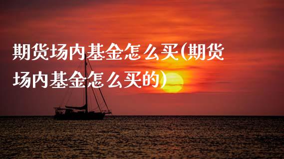 期货场内基金怎么买(期货场内基金怎么买的) (https://www.njaxzs.com/) 期货行情 第1张