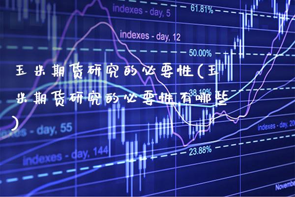 玉米期货研究的必要性(玉米期货研究的必要性有哪些) (https://www.njaxzs.com/) 期货直播间 第1张