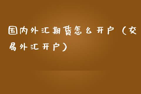 国内外汇期货怎么开户（交易外汇开户） (https://www.njaxzs.com/) 期货行情 第1张