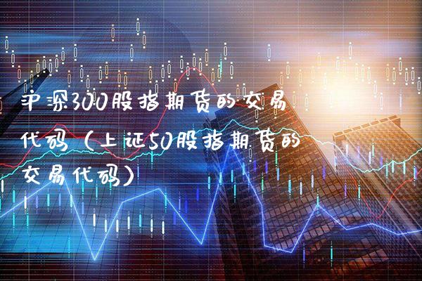 沪深300股指期货的交易代码（上证50股指期货的交易代码） (https://www.njaxzs.com/) 期货行情 第1张