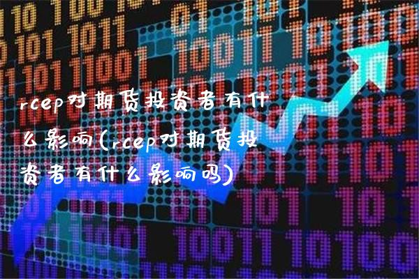 rcep对期货投资者有什么影响(rcep对期货投资者有什么影响吗) (https://www.njaxzs.com/) 期货行情 第1张