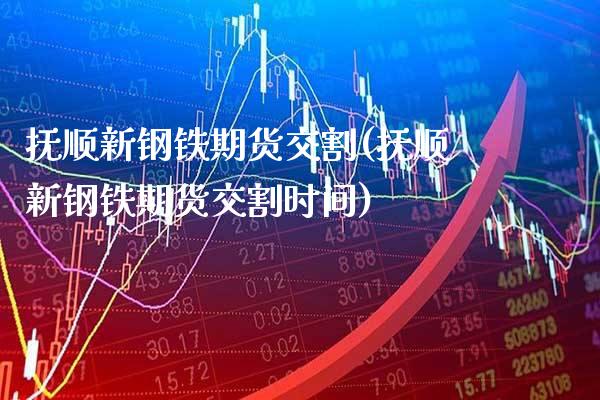 抚顺新钢铁期货交割(抚顺新钢铁期货交割时间) (https://www.njaxzs.com/) 期货直播间 第1张