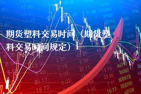 期货塑料交易时间（期货塑料交易时间规定） (https://www.njaxzs.com/) 期货开户 第1张