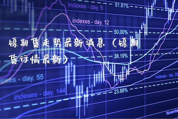 镍期货走势最新消息（镍期货行情最新） (https://www.njaxzs.com/) 内盘期货 第1张