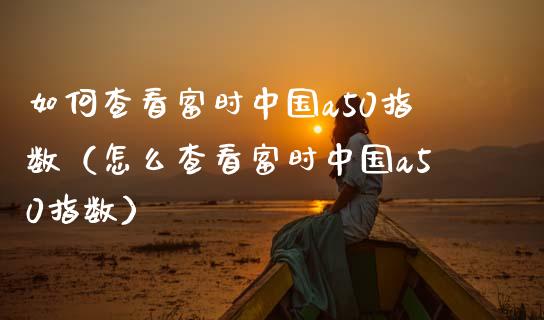 如何查看富时中国a50指数（怎么查看富时中国a50指数） (https://www.njaxzs.com/) 期货直播间 第1张