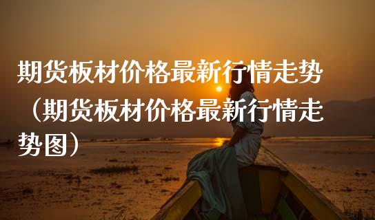 期货板材最新行情走势（期货板材最新行情走势图） (https://www.njaxzs.com/) 期货直播间 第1张