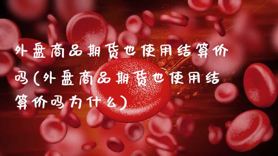 外盘商品期货也使用结算价吗(外盘商品期货也使用结算价吗为什么) 黄金期货 第1张-爱新财经 外盘商品期货也使用结算价吗(外盘商品期货也使用结算价吗为什么) (https://www.njaxzs.com/) 黄金期货 第1张
