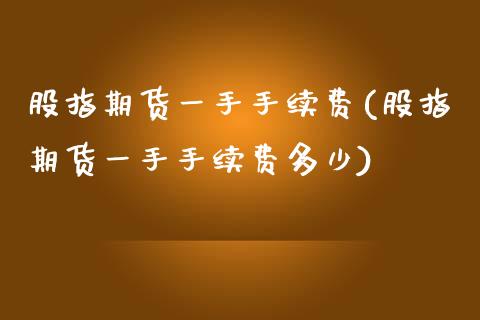 股指期货一手手续费(股指期货一手手续费多少) (https://www.njaxzs.com/) 内盘期货 第1张