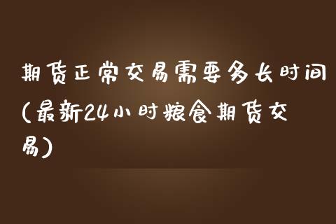 期货正常交易需要多长时间(最新24小时粮食期货交易) (https://www.njaxzs.com/) 原油期货 第1张