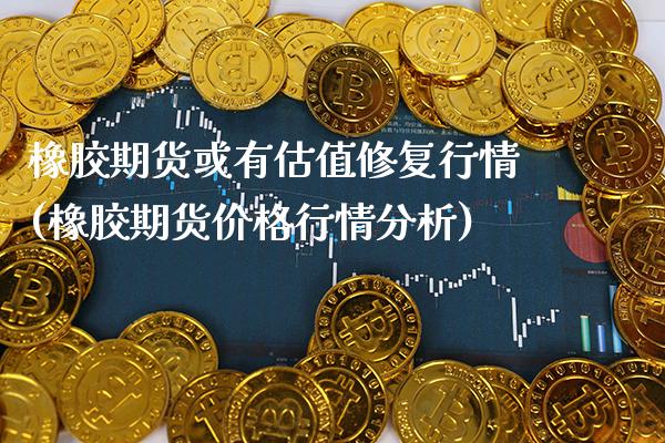 橡胶期货或有估值修复行情(橡胶期货价格行情分析) (https://www.njaxzs.com/) 期货直播间 第1张