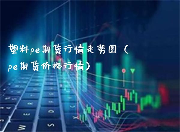 塑料pe期货行情走势图（pe期货行情） (https://www.njaxzs.com/) 期货行情 第1张