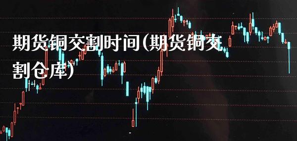 期货铜交割时间(期货铜交割仓库) (https://www.njaxzs.com/) 内盘期货 第1张