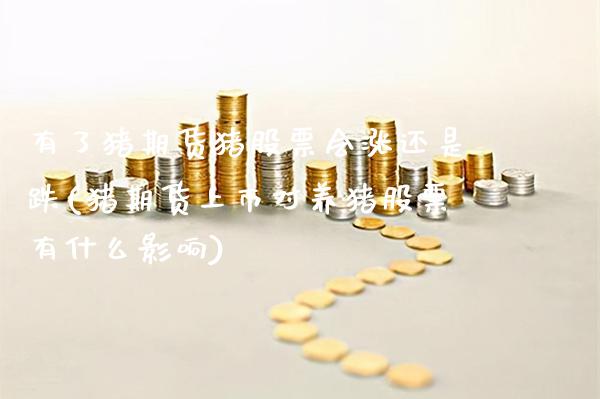 有了猪期货猪股票会涨还是跌(猪期货上市对养猪股票有什么影响) (https://www.njaxzs.com/) 内盘期货 第1张