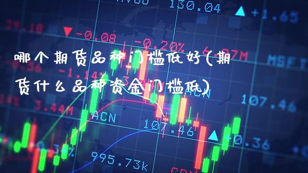 哪个期货品种门槛低好(期货什么品种资金门槛低) (https://www.njaxzs.com/) 期货投资 第1张