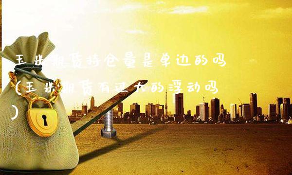 玉米期货持仓量是单边的吗(玉米期货有过大的浮动吗) (https://www.njaxzs.com/) 原油期货 第1张