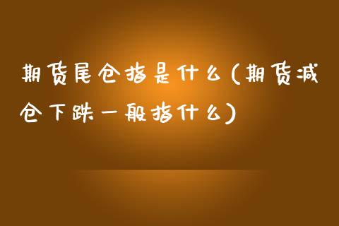 期货尾仓指是什么(期货减仓下跌一般指什么) (https://www.njaxzs.com/) 原油期货 第1张